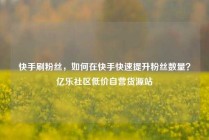 快手刷粉丝，如何在快手快速提升粉丝数量？亿乐社区低价自营货源站