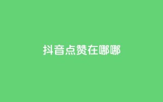 抖音点赞在哪哪,卡盟平台连接 - 抖音点赞关注助力平台 - 抖音一元1000粉