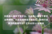 抖音真人播放下单平台，抖音真人播放下单平台有哪些，抖音直播带货火爆背后，如何打造高效的直播平台？亿乐社区SUP货源站