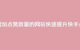 快手增加点赞数量的网站(快速提升快手点赞数)