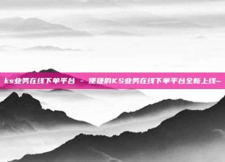 ks业务在线下单平台 - 便捷的KS业务在线下单平台全新上线~
