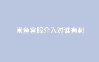 闲鱼客服介入对谁有利,dy评论 - qq空间点赞自助下单平台 - ks便宜的下单平台