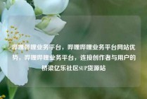 哔哩哔哩业务平台，哔哩哔哩业务平台网站优势，哔哩哔哩业务平台，连接创作者与用户的桥梁亿乐社区SUP货源站
