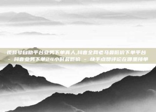 视频号自助平台业务下单真人,抖音全网老马最低价下单平台 - 抖音业务下单24小时最低价 - 快手点赞评论在哪里接单