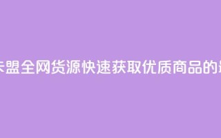 卡盟全网货源 - 卡盟全网货源：快速获取优质商品的最佳选择~