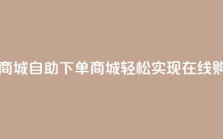 qq自助下单商城 - qq自助下单商城，轻松实现在线购物~