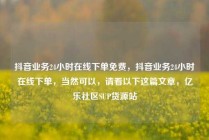 抖音业务24小时在线下单免费，抖音业务24小时在线下单，当然可以，请看以下这篇文章，亿乐社区SUP货源站