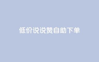 低价说说赞自助下单 - 自助下单：低价快速赞助，立即体验!