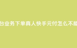 空间自助平台业务下单真人 - 快手0元付怎么不能用了