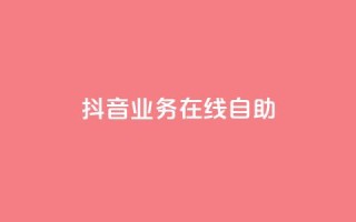 抖音业务在线自助,DY自助下单商城 - 抖音业务平台24小时 - 抖音24小时免费下单平台