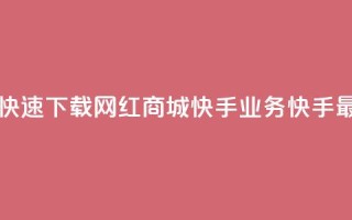 网红商城快手业务下载 - 快速下载网红商城快手业务：快手最新版本免费获取~