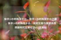 快手24小时购买平台，快手24小时购买平台下载，快手24小时购物平台，实时交易与便捷消费的新时代亿乐社区SUP货源站