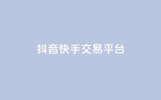 抖音快手交易平台 - 抖音快手交易平台——实现你的购物愿望!
