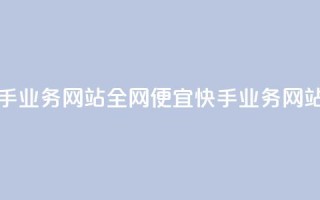 全网最便宜快手业务网站 - 全网便宜快手业务网站排行榜~