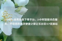 24小时dy业务自助下单平台，24小时智能动态服务，开启您的高效便捷之旅亿乐社区SUP货源站