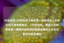 抖音业务24小时在线下单免费，抖音业务24小时在线下单免费低价，24小时在线，享受无忧购物体验—揭秘抖音电商的新商业模式亿乐社区低价自营货源站