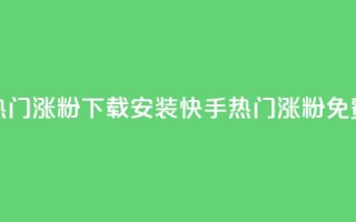 快手热门涨粉app下载安装(快手热门涨粉APP免费安装)