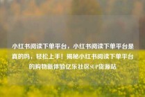 小红书阅读下单平台，小红书阅读下单平台是真的吗，轻松上手！揭秘小红书阅读下单平台的购物新体验亿乐社区SUP货源站
