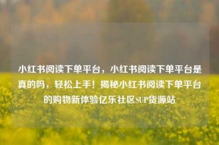 小红书阅读下单平台，小红书阅读下单平台是真的吗，轻松上手！揭秘小红书阅读下单平台的购物新体验亿乐社区SUP货源站