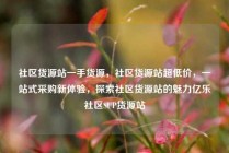 社区货源站一手货源，社区货源站超低价，一站式采购新体验，探索社区货源站的魅力亿乐社区SUP货源站