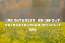 代刷抖音快手业务工作室，揭秘代刷抖音快手业务工作室的工作流程与收益分析亿乐社区SUP货源站