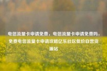 电信流量卡申请免费，电信流量卡申请免费吗，免费电信流量卡申请攻略亿乐社区低价自营货源站