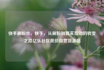 快手刷粉丝，快手，从刷粉到真实互动的转变之路亿乐社区低价自营货源站
