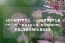 小红书业务下单平台，小红书业务下单平台是什么，小红书业务下单平台，解锁你的购物新世界亿乐社区低价自营货源站