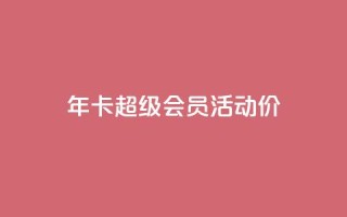 qq年卡超级会员活动价 - QQ年卡超级会员活动特惠限时抢购。