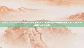 抖音播点赞网站,卡盟ks在线自助下单低价 - 子潇网络下单的订单查询方法 - 快手100赞24小时接单