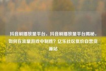抖音刷播放量平台，抖音刷播放量平台揭秘，如何在流量游戏中制胜？亿乐社区低价自营货源站