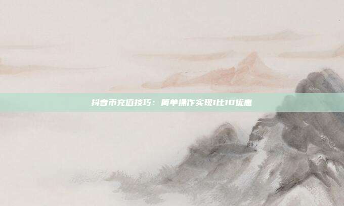 抖音币充值技巧：简单操作实现1比10优惠  第1张