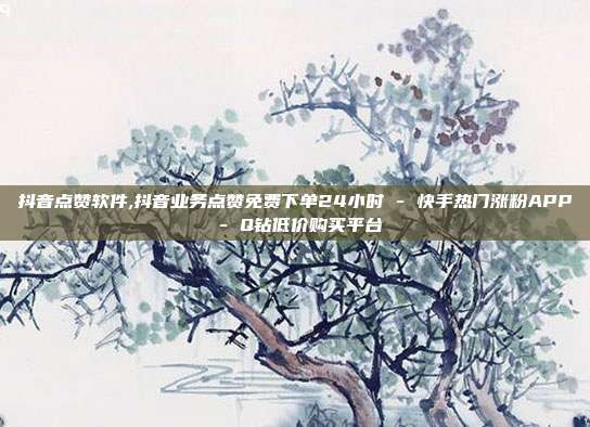 抖音点赞软件,抖音业务点赞免费下单24小时 - 快手热门涨粉APP Q钻低价购买平台  第1张