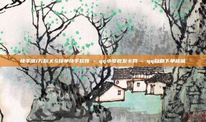 快手涨1万粉,KS接单快手软件 - qq小号批发卡网 qq自助下单商城  第1张