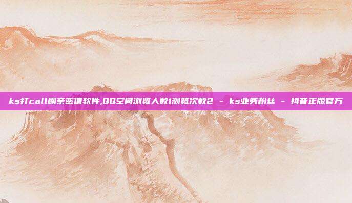 ks打call刷亲密值软件,QQ空间浏览人数1浏览次数2 - ks业务粉丝 抖音正版官方  第1张