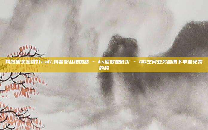 网站刷亲密度打call,抖音粉丝增加器 - ks播放量低价 QQ空间业务自助下单是免费的吗  第1张