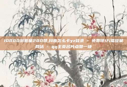 10000浏览量200赞,抖音怎么卡yz登录 - 免费领1万播放量网站 qq主页名片点赞一块  第1张