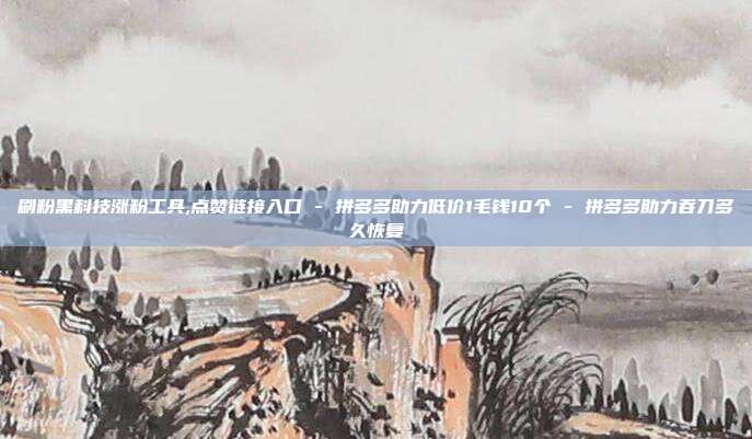 刷粉黑科技涨粉工具,点赞链接入口 - 拼多多助力低价1毛钱10个 拼多多助力吞刀多久恢复  第1张