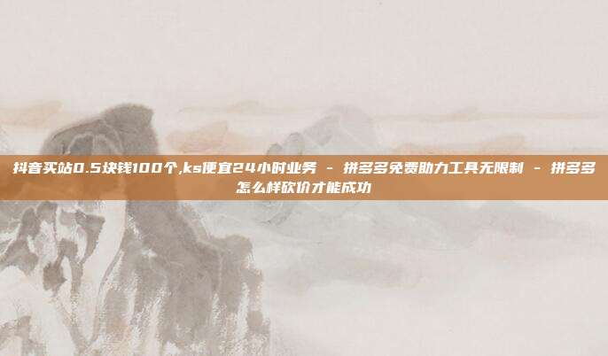 抖音买站0.5块钱100个,ks便宜24小时业务 - 拼多多免费助力工具无限制 拼多多怎么样砍价才能成功  第1张