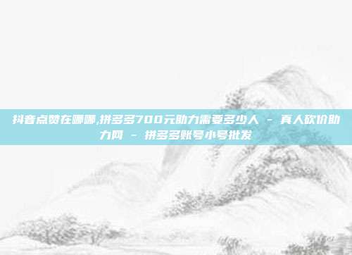抖音点赞在哪哪,拼多多700元助力需要多少人 - 真人砍价助力网 拼多多账号小号批发  第1张