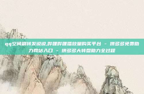 qq空间刷转发说说,哔哩哔哩播放量购买平台 - 拼多多免费助力网站入口 拼多多大转盘助力全过程  第1张