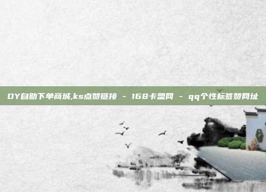 DY自助下单商城,ks点赞链接 - 168卡盟网 qq个性标签赞网址  第1张
