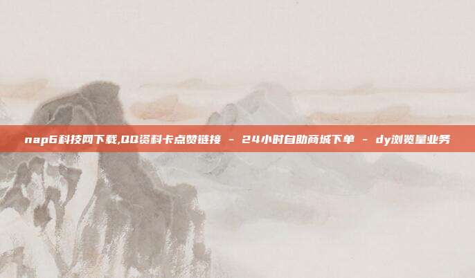 nap6科技网下载,QQ资料卡点赞链接 - 24小时自助商城下单 dy浏览量业务  第1张