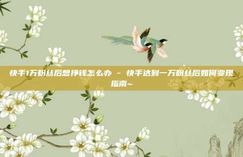 快手1万粉丝后想挣钱怎么办 - 快手达到一万粉丝后如何变现指南~  第1张