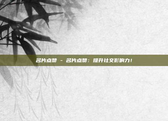 名片点赞 - 名片点赞：提升社交影响力！  第1张