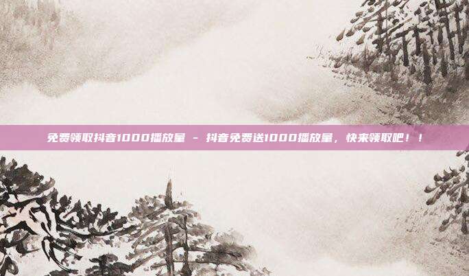 免费领取抖音1000播放量 - 抖音免费送1000播放量，快来领取吧！！  第1张