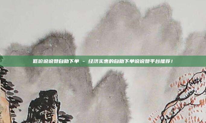 低价说说赞自助下单 - 经济实惠的自助下单说说赞平台推荐！  第1张