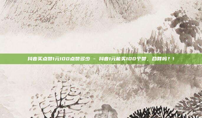 抖音买点赞1元100点赞多少 - 抖音1元能买100个赞	，合算吗？!  第1张