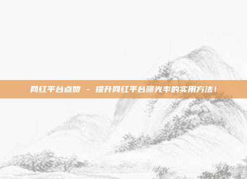 网红平台点赞 - 提升网红平台曝光率的实用方法！  第1张