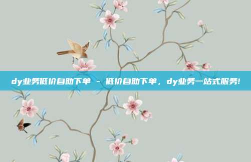 dy业务低价自助下单 - 低价自助下单，dy业务一站式服务!  第1张